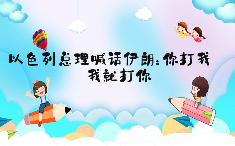 以色列总理喊话伊朗：你打我 我就打你